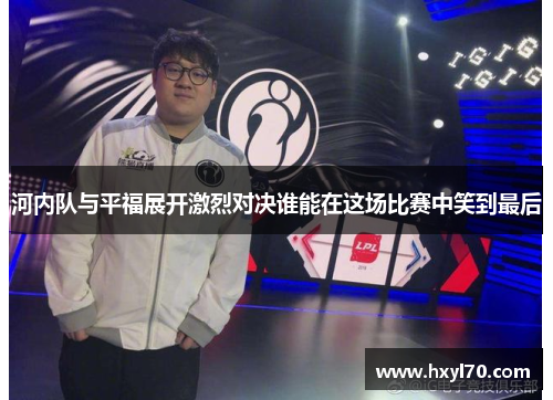 河内队与平福展开激烈对决谁能在这场比赛中笑到最后