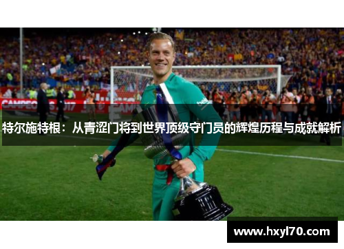 特尔施特根：从青涩门将到世界顶级守门员的辉煌历程与成就解析
